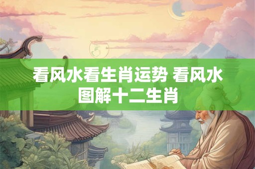 看风水看生肖运势 看风水图解十二生肖