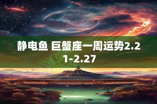静电鱼 巨蟹座一周运势2.21-2.27
