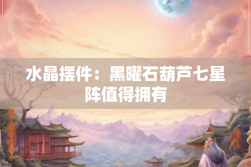 水晶摆件：黑曜石葫芦七星阵值得拥有