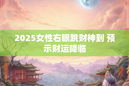2025女性右眼跳财神到 预示财运降临