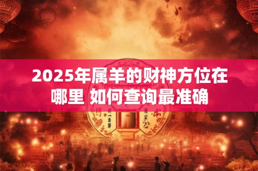 2025年属羊的财神方位在哪里 如何查询最准确