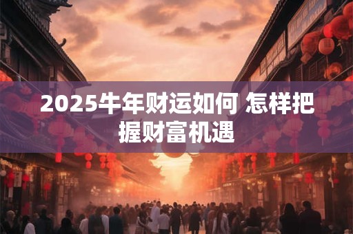 2025牛年财运如何 怎样把握财富机遇
