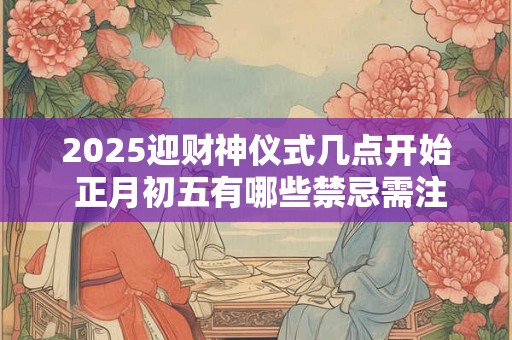 2025迎财神仪式几点开始 正月初五有哪些禁忌需注意