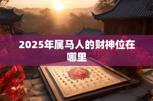2025年1月13日财神方位在哪 今天求财往哪走