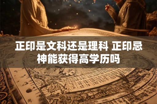 正印是文科还是理科 正印忌神能获得高学历吗