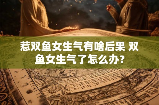 惹双鱼女生气有啥后果 双鱼女生气了怎么办？