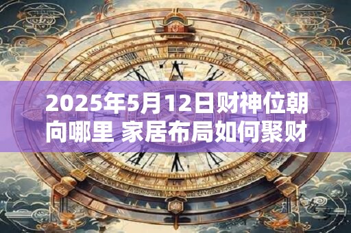 2025年5月12日财神位朝向哪里 家居布局如何聚财