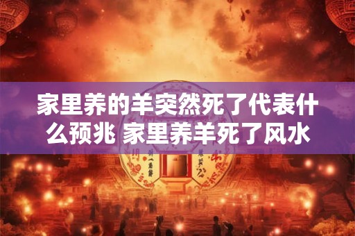 家里养的羊突然死了代表什么预兆 家里养羊死了风水