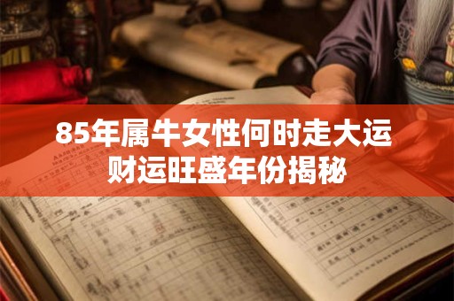 85年属牛女性何时走大运 财运旺盛年份揭秘