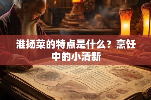 淮扬菜的特点是什么？烹饪中的小清新