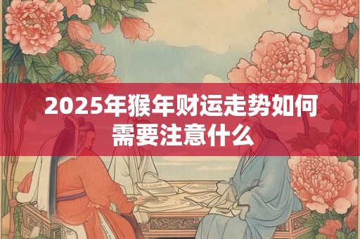 2025年猴年财运走势如何 需要注意什么