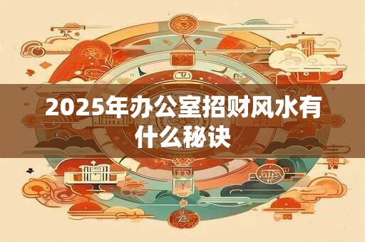 2025年办公室招财风水有什么秘诀
