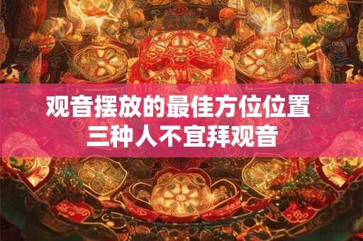 观音摆放的最佳方位位置 三种人不宜拜观音