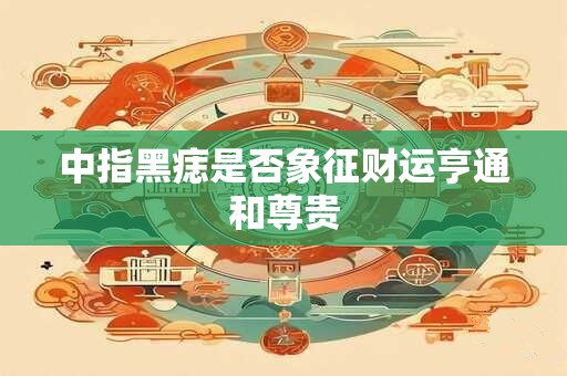 中指黑痣是否象征财运亨通和尊贵