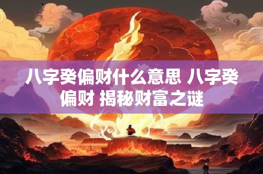八字癸偏财什么意思 八字癸偏财 揭秘财富之谜