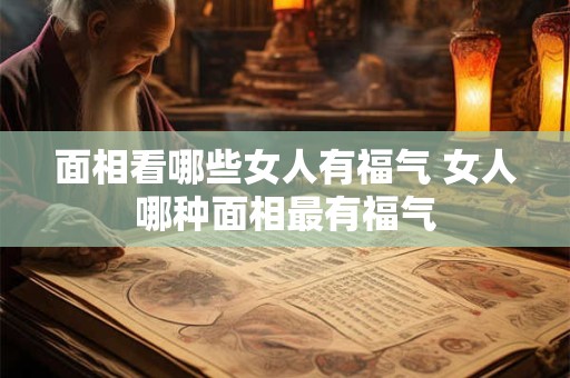 面相看哪些女人有福气 女人哪种面相最有福气