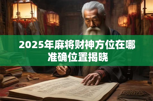 2025年麻将财神方位在哪 准确位置揭晓