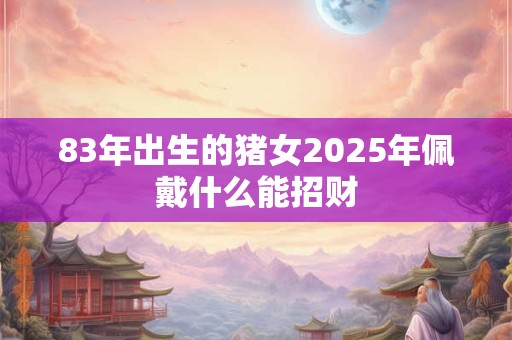 83年出生的猪女2025年佩戴什么能招财