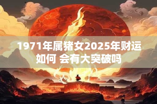 1971年属猪女2025年财运如何 会有大突破吗