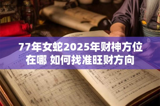 77年女蛇2025年财神方位在哪 如何找准旺财方向