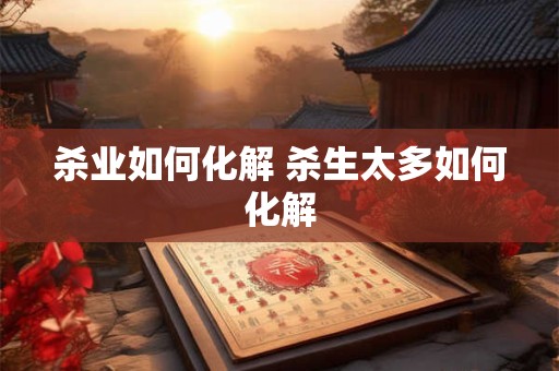 杀业如何化解 杀生太多如何化解