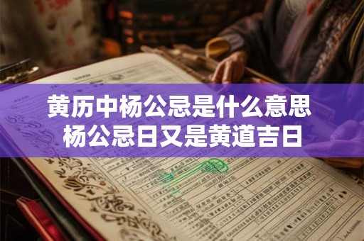 黄历中杨公忌是什么意思 杨公忌日又是黄道吉日