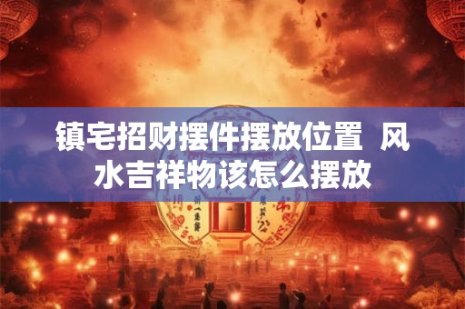 镇宅招财摆件摆放位置  风水吉祥物该怎么摆放