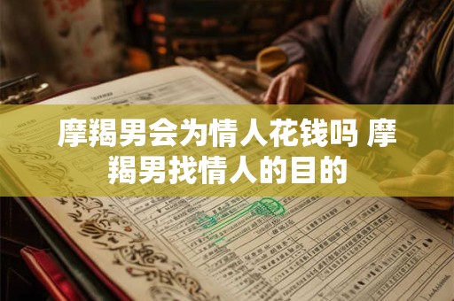 摩羯男会为情人花钱吗 摩羯男找情人的目的