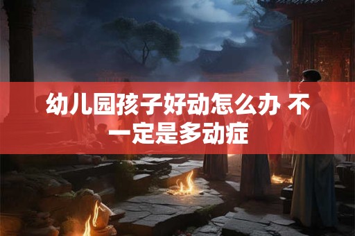 幼儿园孩子好动怎么办 不一定是多动症