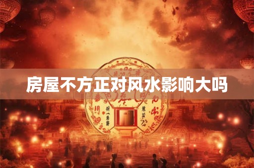 房屋不方正对风水影响大吗