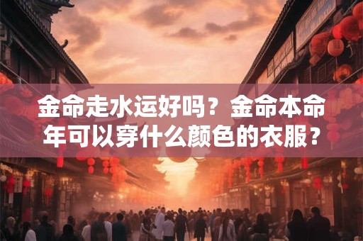 金命走水运好吗？金命本命年可以穿什么颜色的衣服？
