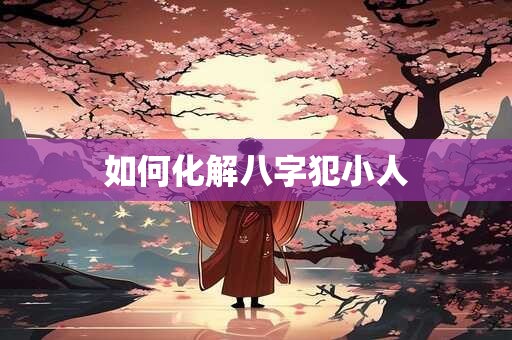 如何化解八字犯小人