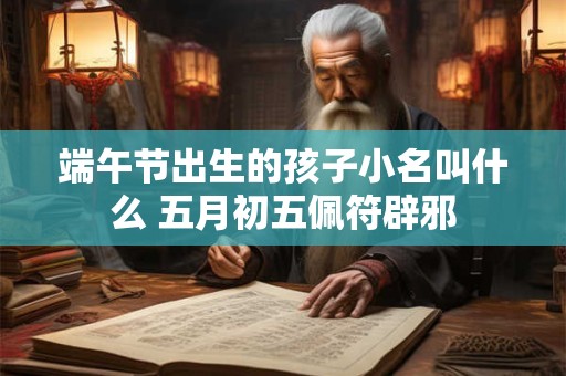 端午节出生的孩子小名叫什么 五月初五佩符辟邪