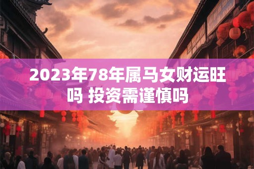 2023年78年属马女财运旺吗 投资需谨慎吗