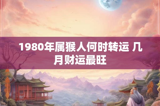 1980年属猴人何时转运 几月财运最旺