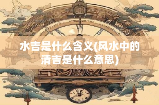 水吉是什么含义(风水中的清吉是什么意思)
