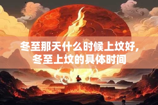冬至那天什么时候上坟好,冬至上坟的具体时间