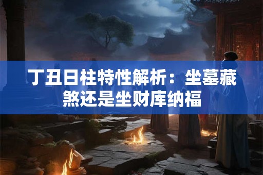丁丑日柱特性解析：坐墓藏煞还是坐财库纳福