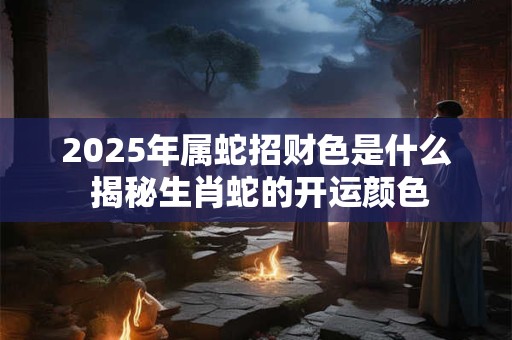 2025年属蛇招财色是什么 揭秘生肖蛇的开运颜色