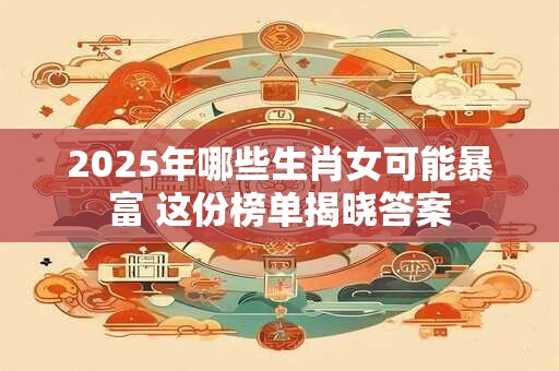2025年哪些生肖女可能暴富 这份榜单揭晓答案
