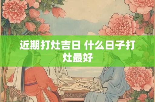 近期打灶吉日 什么日子打灶最好