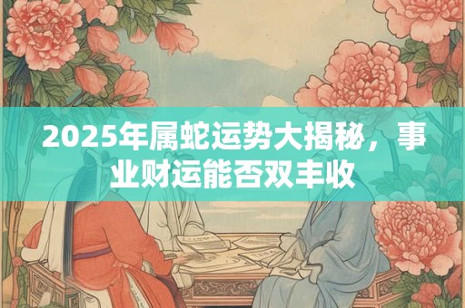 2025年属蛇运势大揭秘，事业财运能否双丰收
