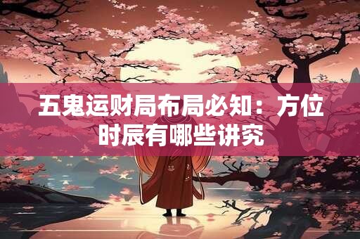 五鬼运财局布局必知：方位时辰有哪些讲究
