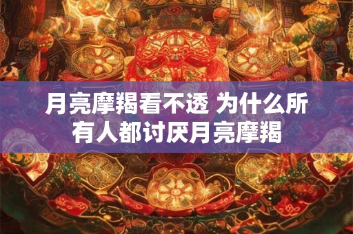 月亮摩羯看不透 为什么所有人都讨厌月亮摩羯