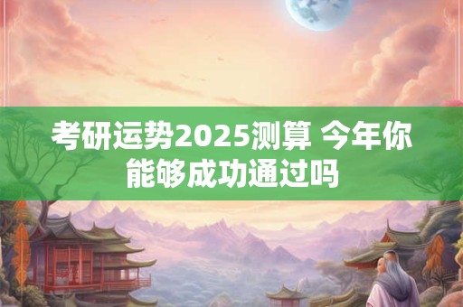 考研运势2025测算 今年你能够成功通过吗