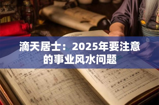 滴天居士：2025年要注意的事业风水问题
