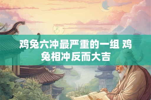 鸡兔六冲最严重的一组 鸡兔相冲反而大吉