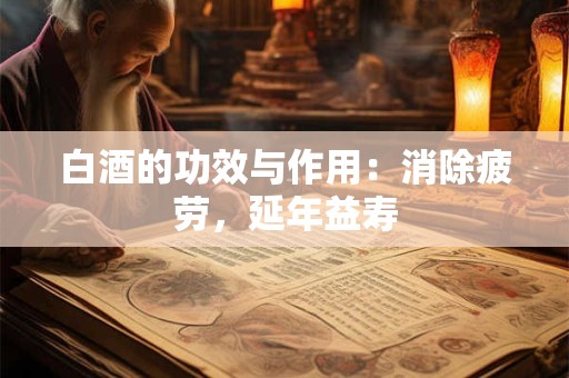 白酒的功效与作用：消除疲劳，延年益寿