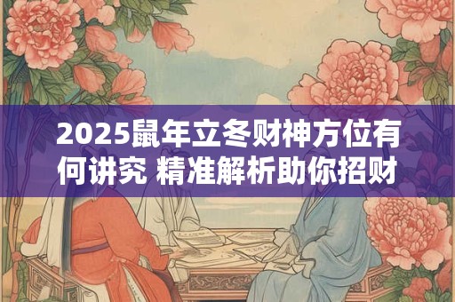 2025鼠年立冬财神方位有何讲究 精准解析助你招财