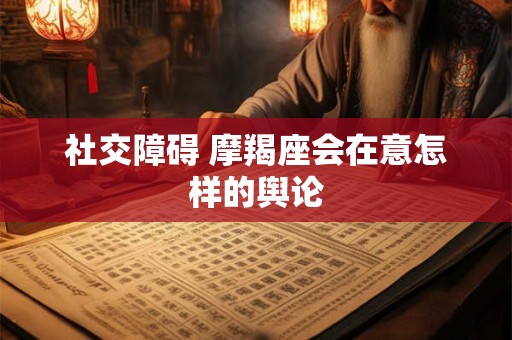 社交障碍 摩羯座会在意怎样的舆论